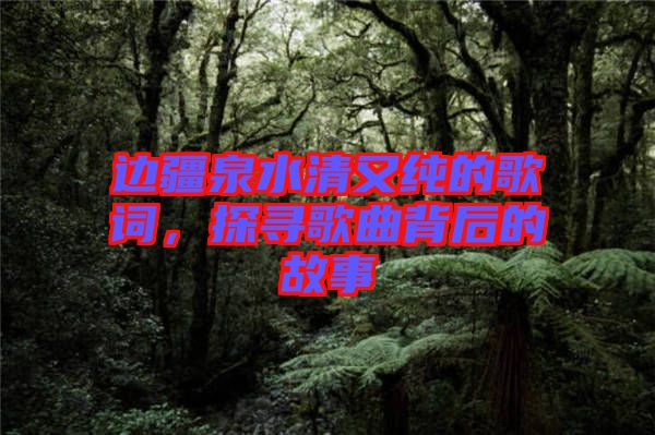 邊疆泉水清又純的歌詞，探尋歌曲背后的故事