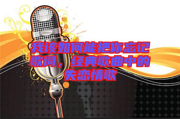 我該如何能把你忘記歌詞，經(jīng)典歌曲中的失戀情歌