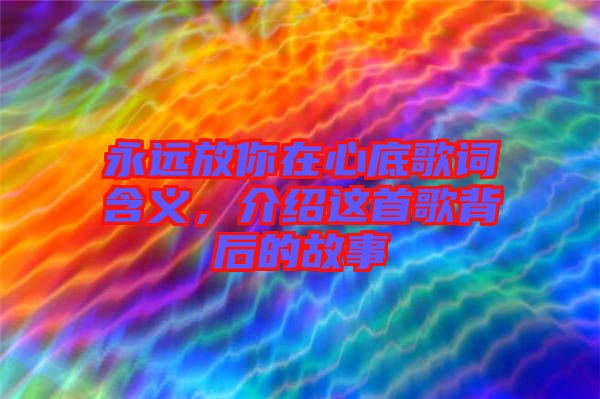 永遠(yuǎn)放你在心底歌詞含義，介紹這首歌背后的故事