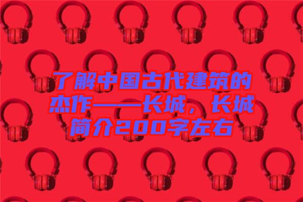 了解中國古代建筑的杰作——長城，長城簡介200字左右