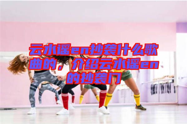 云水謠en抄襲什么歌曲的，介紹云水謠en的抄襲門