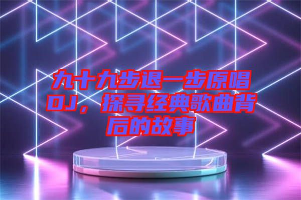 九十九步退一步原唱DJ，探尋經(jīng)典歌曲背后的故事