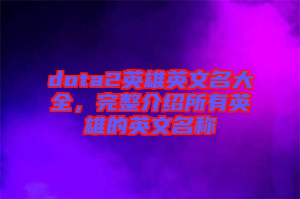 dota2英雄英文名大全，完整介紹所有英雄的英文名稱(chēng)