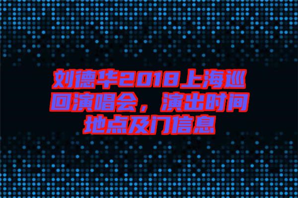 劉德華2018上海巡回演唱會(huì)，演出時(shí)間地點(diǎn)及門信息