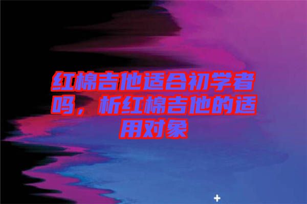 紅棉吉他適合初學(xué)者嗎，析紅棉吉他的適用對(duì)象