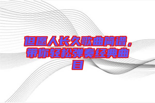 但愿人長(zhǎng)久歌曲簡(jiǎn)譜，帶你輕松彈奏經(jīng)典曲目