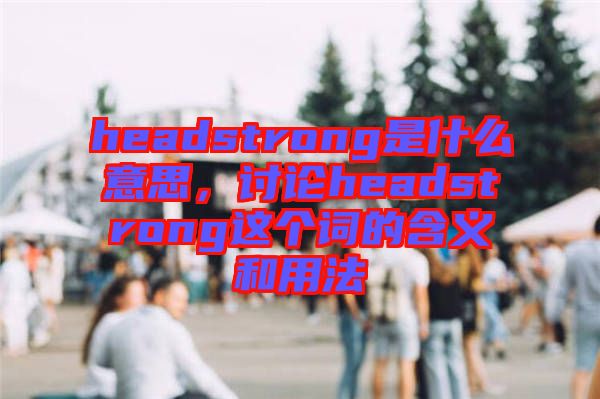 headstrong是什么意思，討論headstrong這個(gè)詞的含義和用法