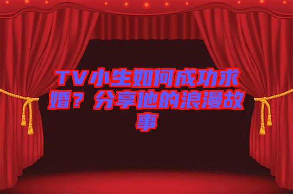 TV小生如何成功求婚？分享他的浪漫故事