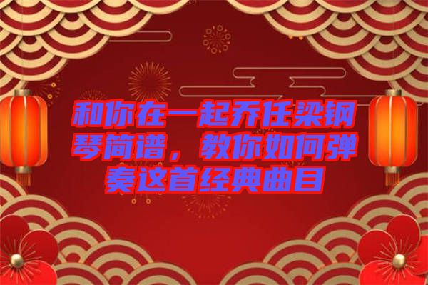 和你在一起喬任梁鋼琴簡(jiǎn)譜，教你如何彈奏這首經(jīng)典曲目