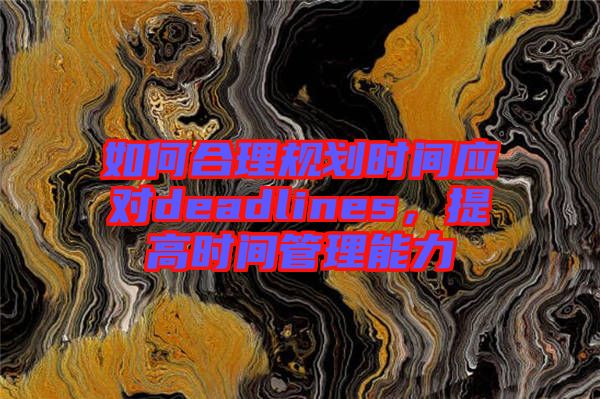 如何合理規(guī)劃時間應(yīng)對deadlines，提高時間管理能力