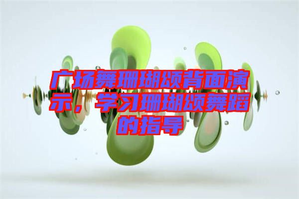 廣場舞珊瑚頌背面演示，學(xué)習(xí)珊瑚頌舞蹈的指導(dǎo)