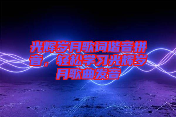 光輝歲月歌詞諧音拼音，輕松學(xué)習(xí)光輝歲月歌曲發(fā)音