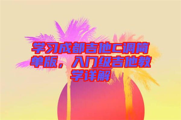 學(xué)習(xí)成都吉他C調(diào)簡(jiǎn)單版，入門(mén)級(jí)吉他教學(xué)詳解