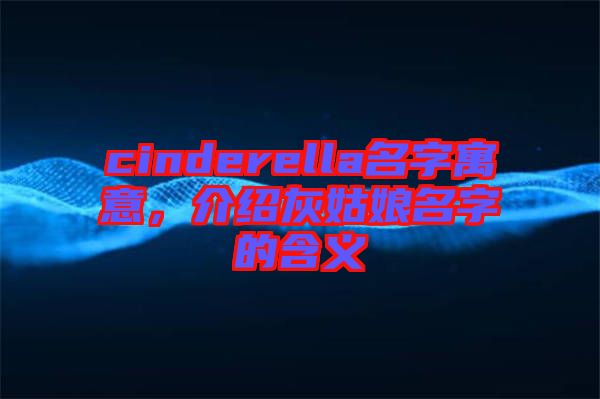 cinderella名字寓意，介紹灰姑娘名字的含義