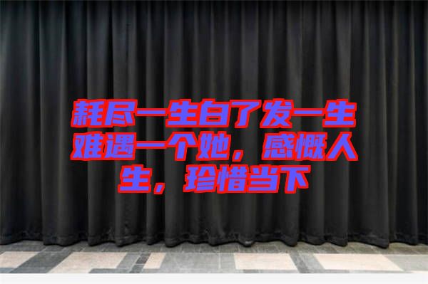 耗盡一生白了發(fā)一生難遇一個她，感慨人生，珍惜當下