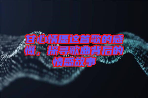 甘心情愿這首歌的感慨，探尋歌曲背后的情感故事