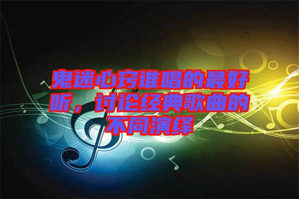 鬼迷心竅誰唱的最好聽，討論經(jīng)典歌曲的不同演繹