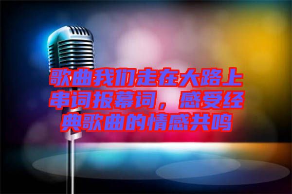 歌曲我們走在大路上串詞報幕詞，感受經(jīng)典歌曲的情感共鳴