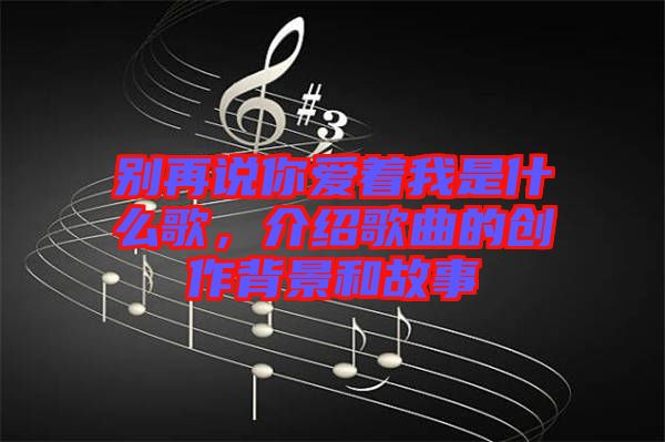 別再說你愛著我是什么歌，介紹歌曲的創(chuàng)作背景和故事