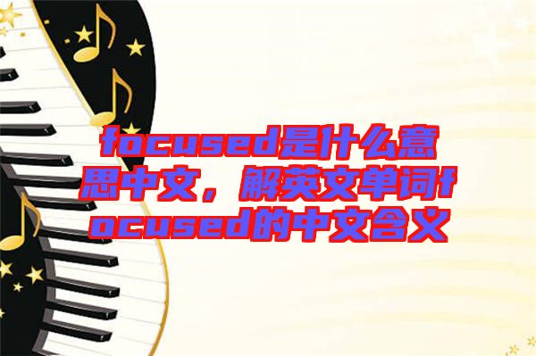 focused是什么意思中文，解英文單詞focused的中文含義