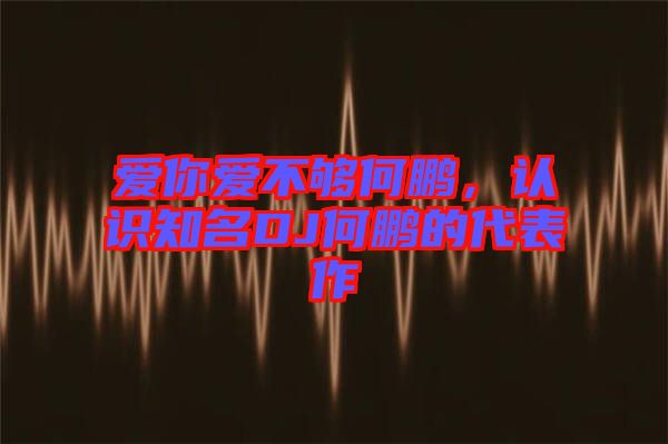 愛你愛不夠何鵬，認(rèn)識(shí)知名DJ何鵬的代表作