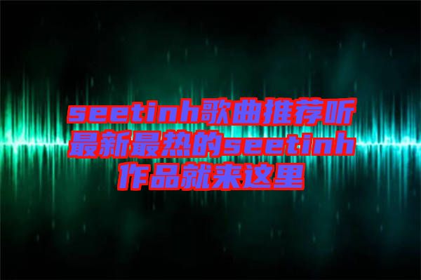 seetinh歌曲推薦聽(tīng)最新最熱的seetinh作品就來(lái)這里