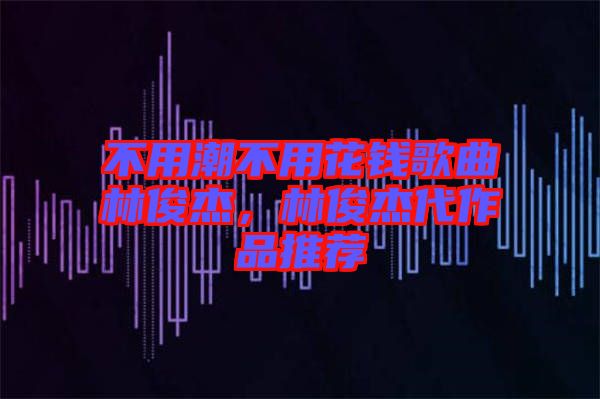 不用潮不用花錢歌曲林俊杰，林俊杰代作品推薦