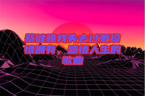 蔡健雅我失去過更珍惜擁有，感悟人生的歌曲