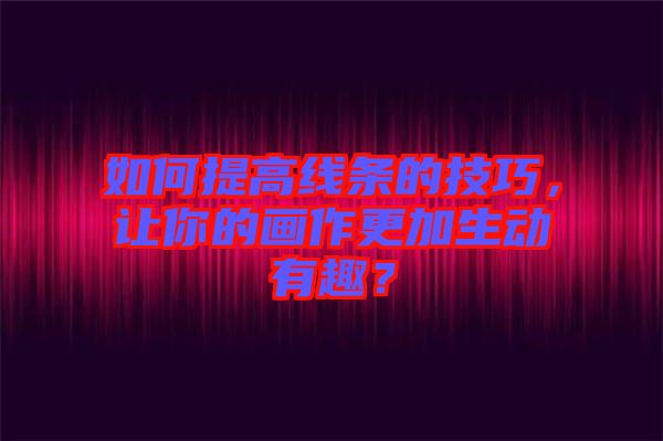 如何提高線條的技巧，讓你的畫作更加生動有趣？