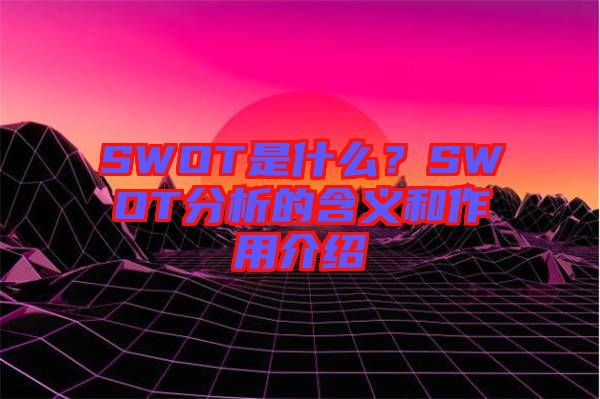 SWOT是什么？SWOT分析的含義和作用介紹