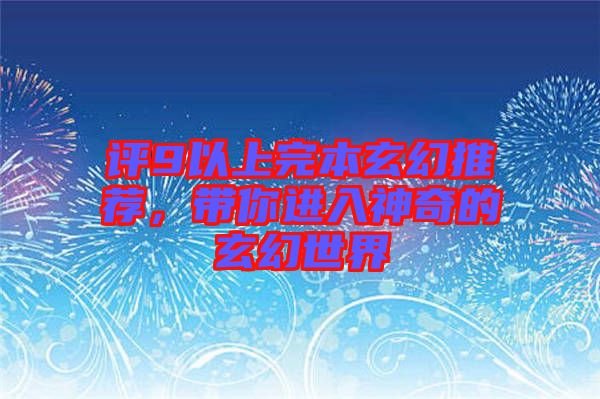 評(píng)9以上完本玄幻推薦，帶你進(jìn)入神奇的玄幻世界