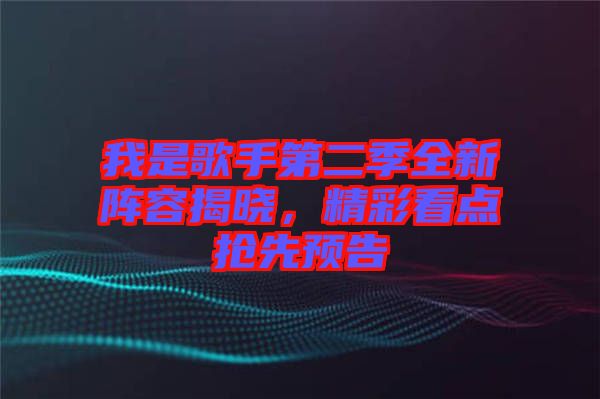 我是歌手第二季全新陣容揭曉，精彩看點搶先預告