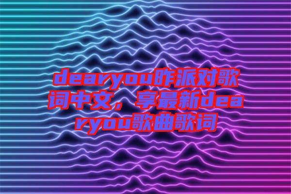 dearyou昨派對(duì)歌詞中文，享最新dearyou歌曲歌詞