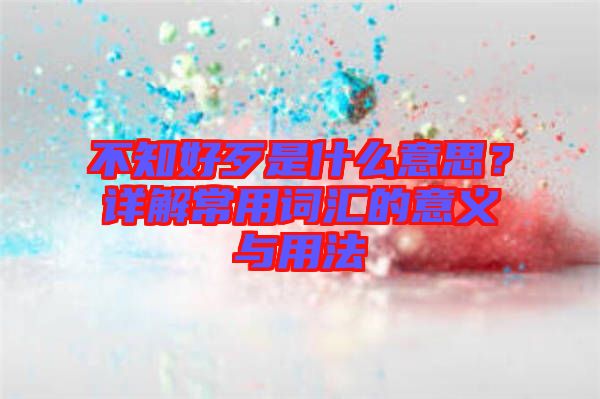 不知好歹是什么意思？詳解常用詞匯的意義與用法