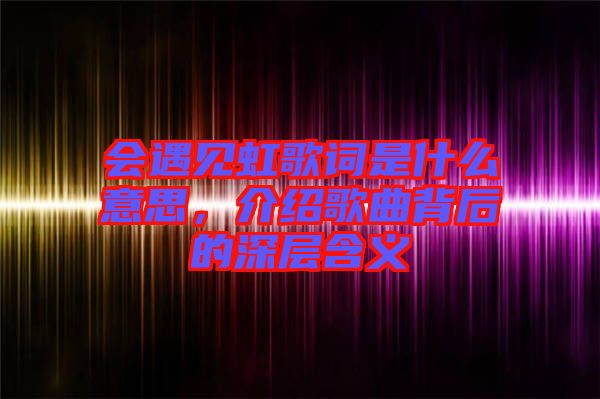 會遇見虹歌詞是什么意思，介紹歌曲背后的深層含義