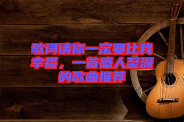 歌詞請(qǐng)你一定要比我幸福，一首感人至深的歌曲推薦