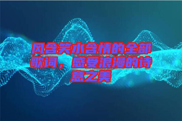 風(fēng)含笑水含情的全部歌詞，感受浪漫的詩意之美