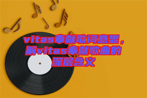 vitas奉獻(xiàn)歌詞意思，解vitas奉獻(xiàn)歌曲的深層含義