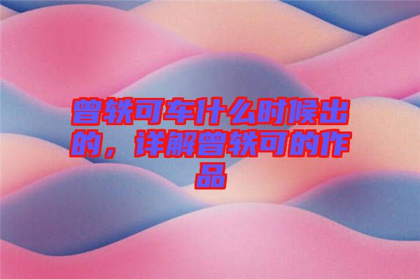 曾軼可車什么時(shí)候出的，詳解曾軼可的作品