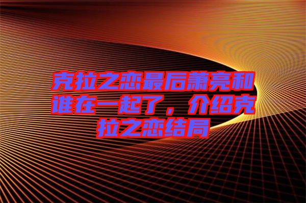 克拉之戀最后蕭亮和誰(shuí)在一起了，介紹克拉之戀結(jié)局