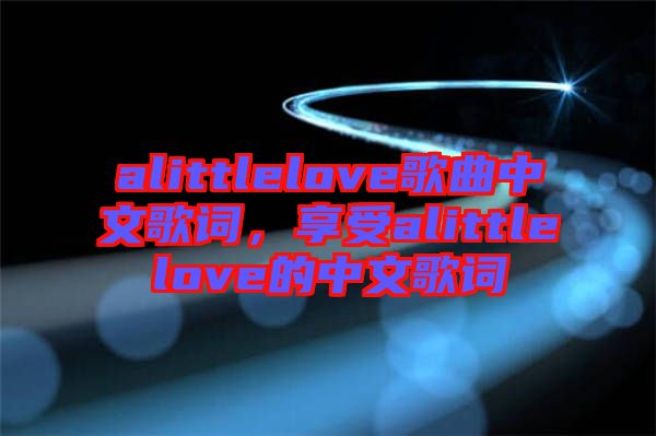 alittlelove歌曲中文歌詞，享受alittlelove的中文歌詞