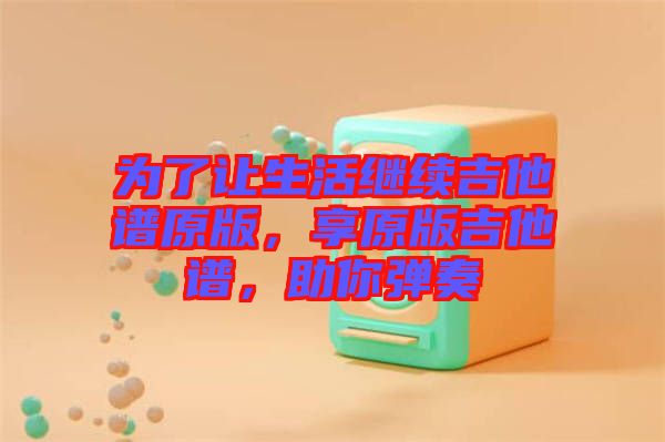 為了讓生活繼續(xù)吉他譜原版，享原版吉他譜，助你彈奏