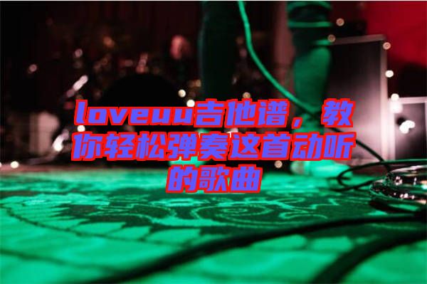 loveuu吉他譜，教你輕松彈奏這首動(dòng)聽(tīng)的歌曲