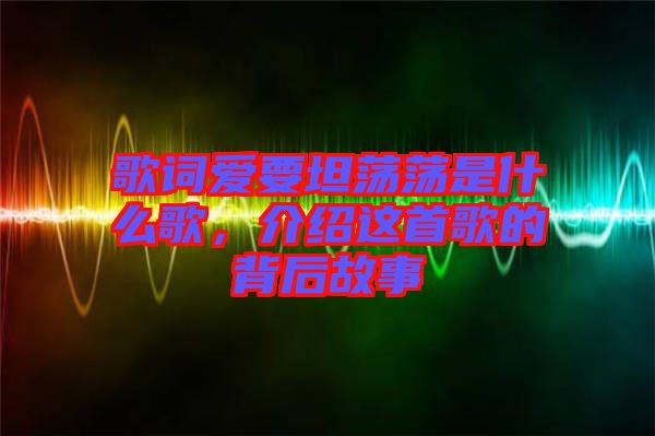 歌詞愛要坦蕩蕩是什么歌，介紹這首歌的背后故事