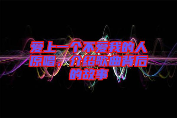 愛(ài)上一個(gè)不愛(ài)我的人原唱，介紹歌曲背后的故事