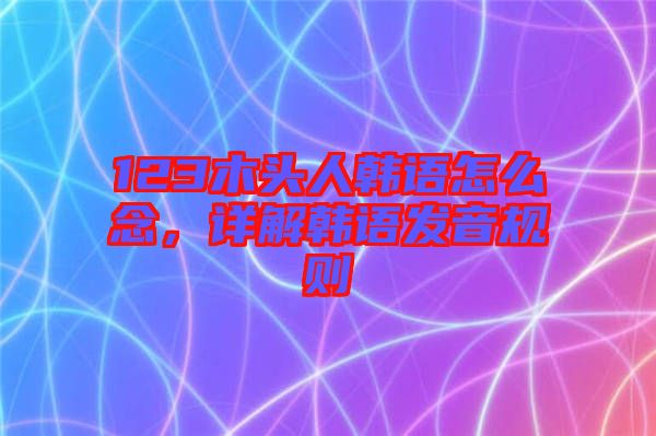 123木頭人韓語怎么念，詳解韓語發(fā)音規(guī)則