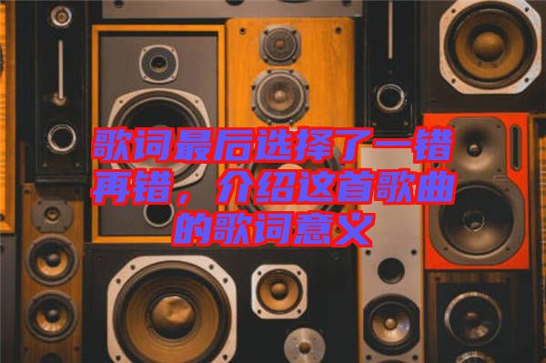 歌詞最后選擇了一錯(cuò)再錯(cuò)，介紹這首歌曲的歌詞意義