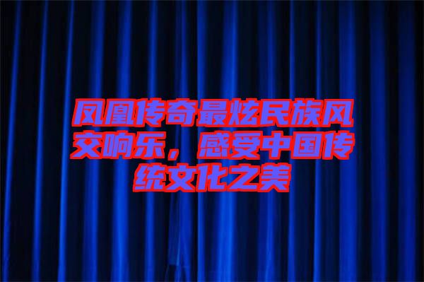 鳳凰傳奇最炫民族風(fēng)交響樂，感受中國傳統(tǒng)文化之美