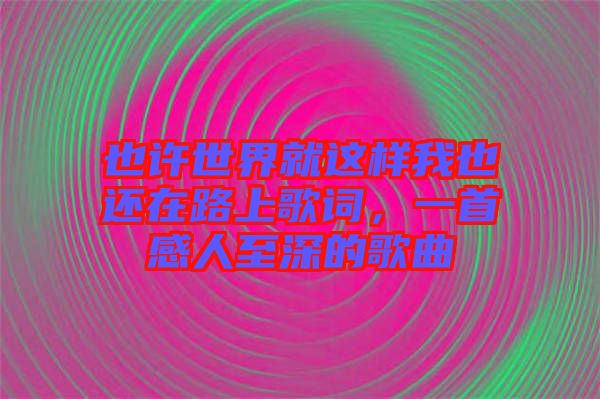 也許世界就這樣我也還在路上歌詞，一首感人至深的歌曲