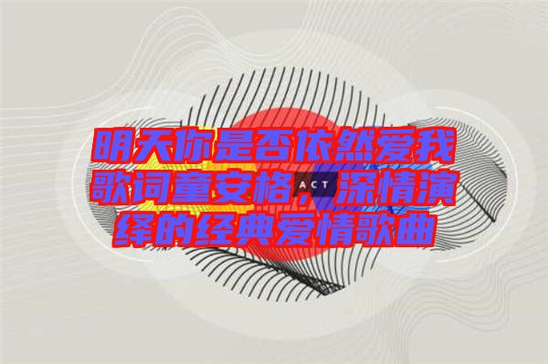 明天你是否依然愛我歌詞童安格，深情演繹的經(jīng)典愛情歌曲